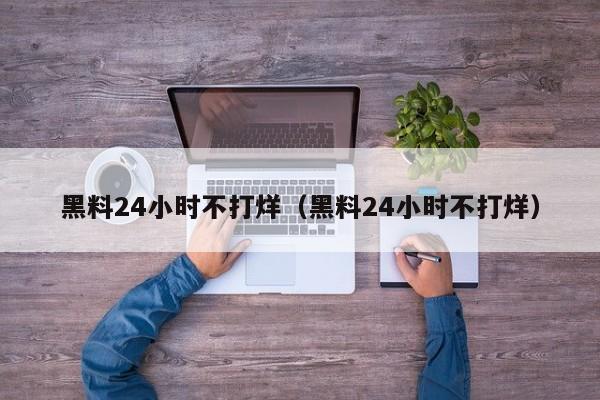 黑料24小时不打烊（黑料24小时不打烊）