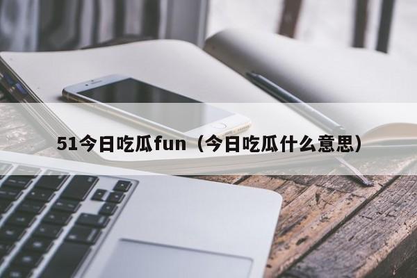 51今日吃瓜fun（今日吃瓜什么意思）