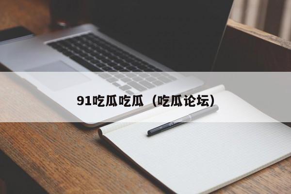 91吃瓜吃瓜（吃瓜论坛）