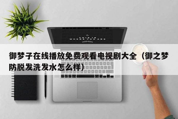 御梦子在线播放免费观看电视剧大全（御之梦防脱发洗发水怎么样）