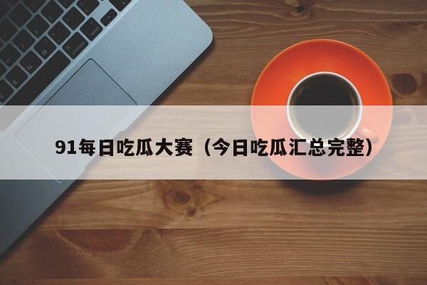 91每日吃瓜大赛（今日吃瓜汇总完整）