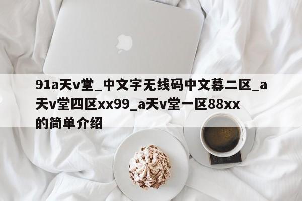91a天v堂_中文字无线码中文幕二区_a天v堂四区xx99_a天v堂一区88xx的简单介绍