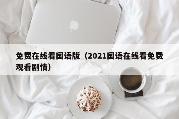 免费在线看国语版（2021国语在线看免费观看剧情）