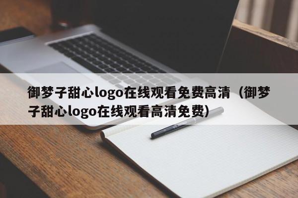 御梦子甜心logo在线观看免费高清（御梦子甜心logo在线观看高清免费）