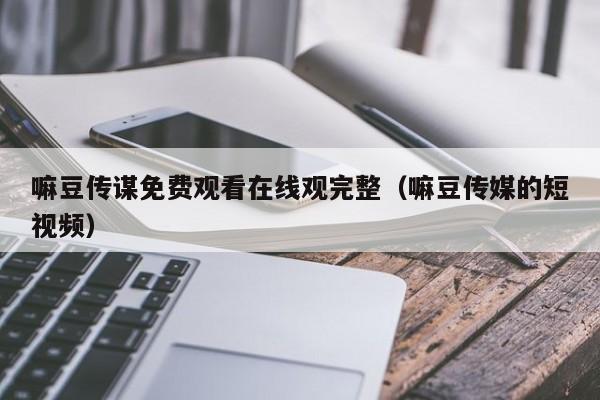 嘛豆传谋免费观看在线观完整（嘛豆传媒的短视频）
