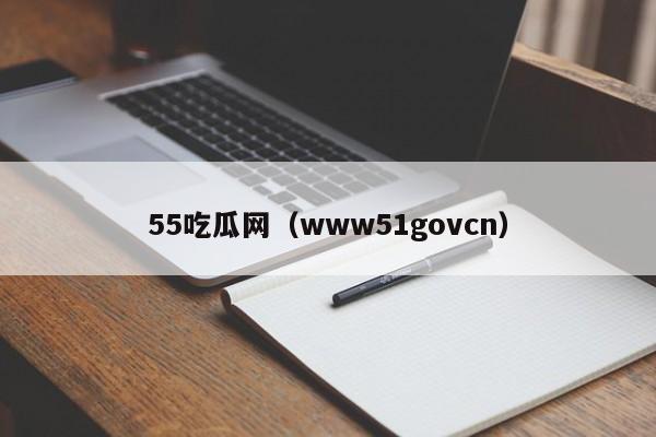 55吃瓜网（www51govcn）