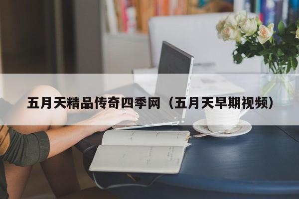 五月天精品传奇四季网（五月天早期视频）