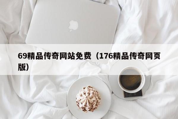 69精品传奇网站免费（176精品传奇网页版）
