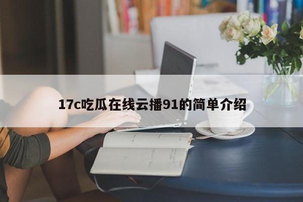 17c吃瓜在线云播91的简单介绍