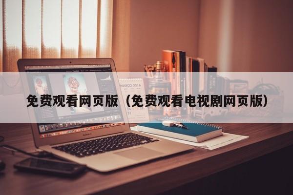 免费观看网页版（免费观看电视剧网页版）