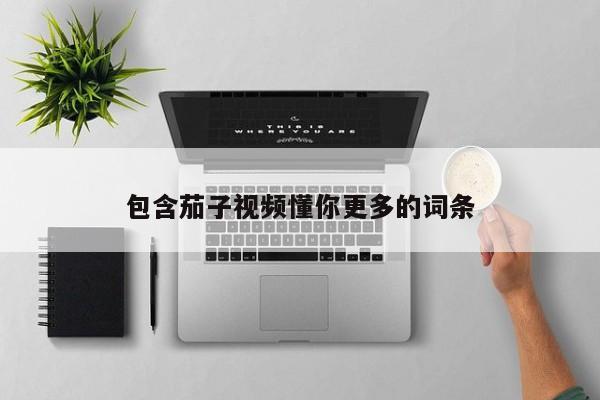 包含茄子视频懂你更多的词条