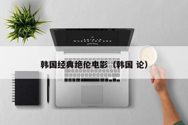 韩国经典绝伦电影（韩国 论）