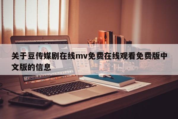 关于豆传媒剧在线mv免费在线观看免费版中文版的信息