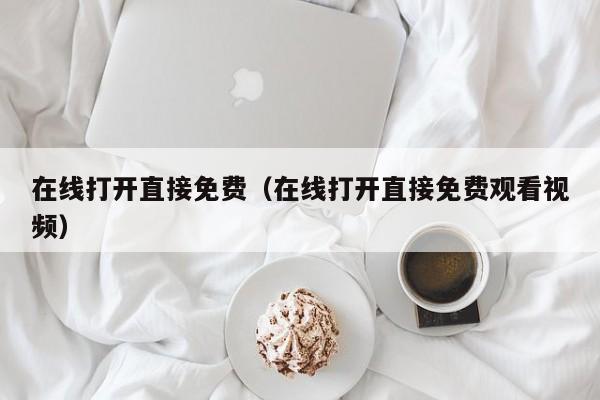在线打开直接免费（在线打开直接免费观看视频）
