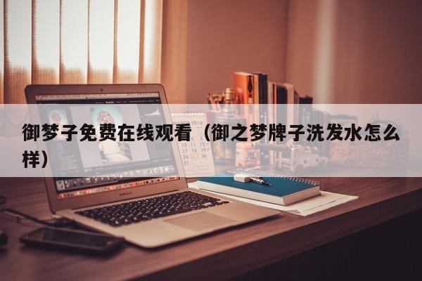 御梦子免费在线观看（御之梦牌子洗发水怎么样）