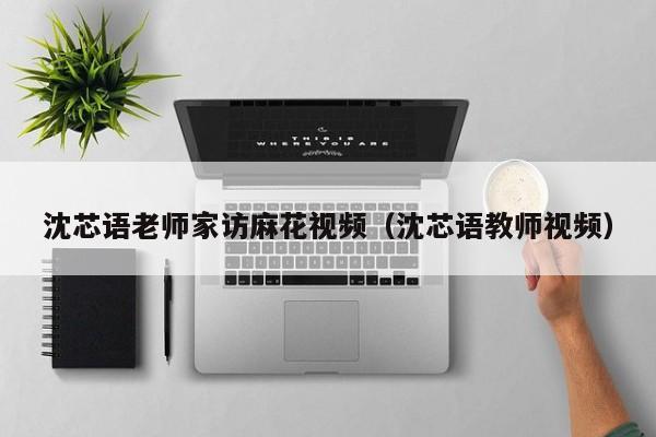 沈芯语老师家访麻花视频（沈芯语教师视频）