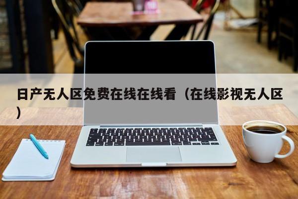 日产无人区免费在线在线看（在线影视无人区）