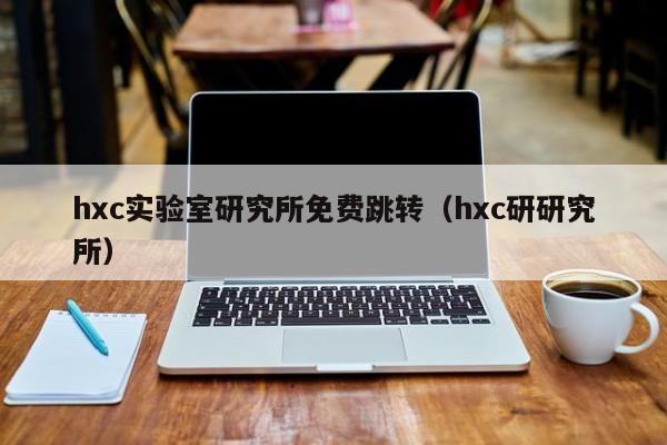hxc实验室研究所免费跳转（hxc研研究所）