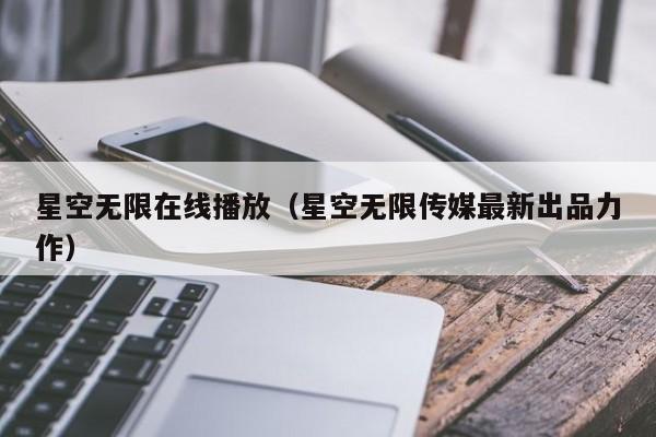 星空无限在线播放（星空无限传媒最新出品力作）