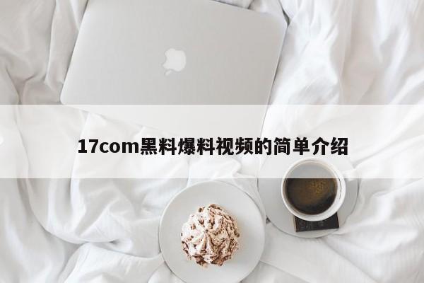 17com黑料爆料视频的简单介绍