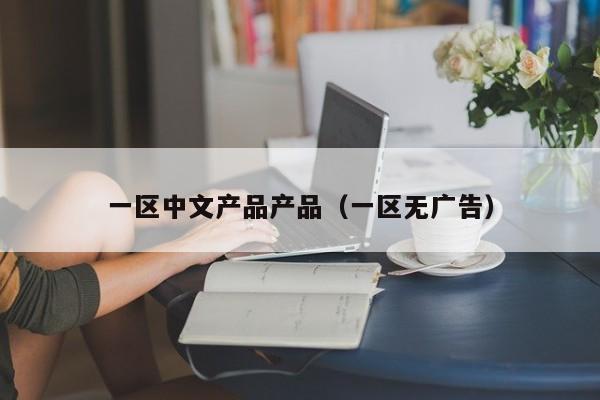 一区中文产品产品（一区无广告）