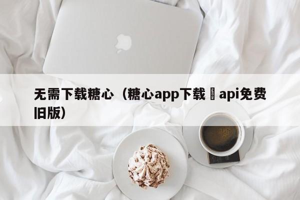 无需下载糖心（糖心app下载汅api免费旧版）