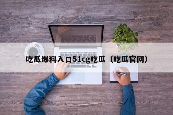 吃瓜爆料入口51cg吃瓜（吃瓜官网）