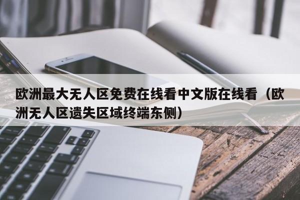 欧洲最大无人区免费在线看中文版在线看（欧洲无人区遗失区域终端东侧）