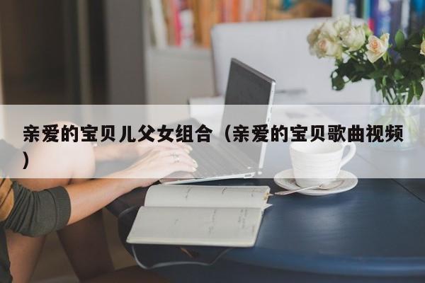 亲爱的宝贝儿父女组合（亲爱的宝贝歌曲视频）