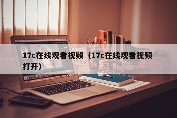 17c在线观看视频（17c在线观看视频 打开）