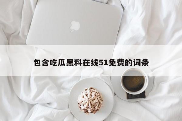 包含吃瓜黑料在线51免费的词条