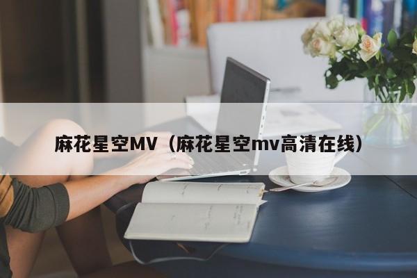 麻花星空MV（麻花星空mv高清在线）