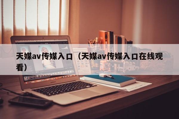 天媒av传媒入口（天媒av传媒入口在线观看）