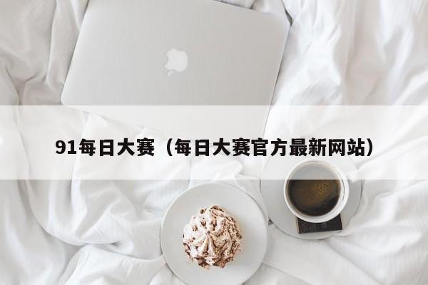 91每日大赛（每日大赛官方最新网站）