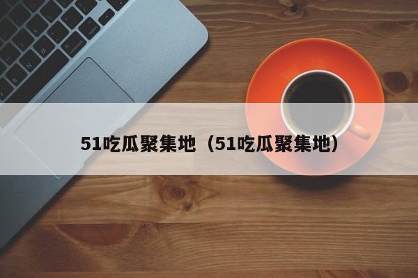 51吃瓜聚集地（51吃瓜聚集地）