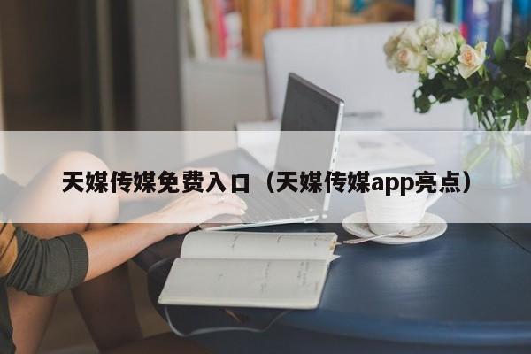 天媒传媒免费入口（天媒传媒app亮点）