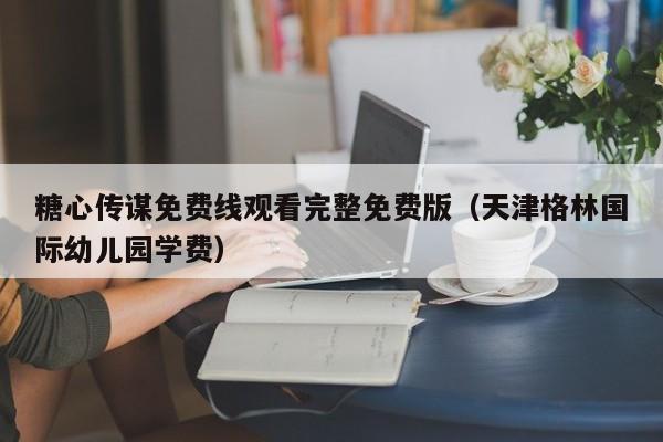 糖心传谋免费线观看完整免费版（天津格林国际幼儿园学费）