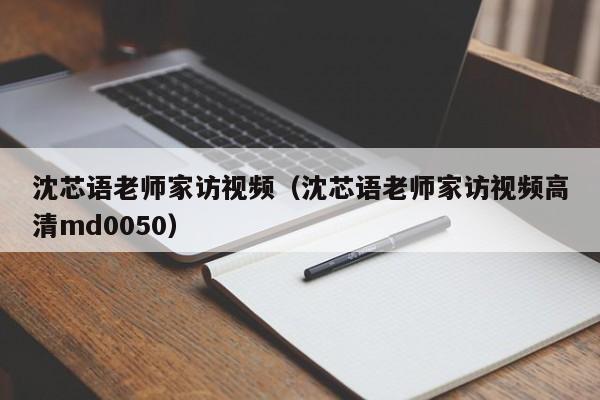 沈芯语老师家访视频（沈芯语老师家访视频高清md0050）