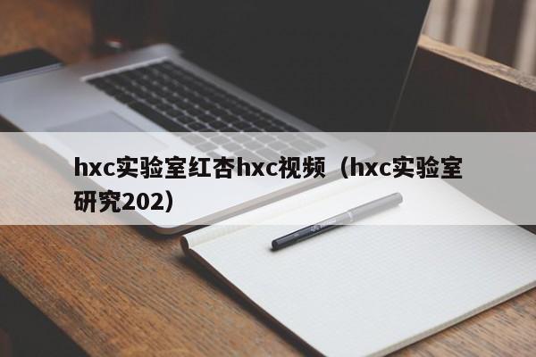 hxc实验室红杏hxc视频（hxc实验室研究202）
