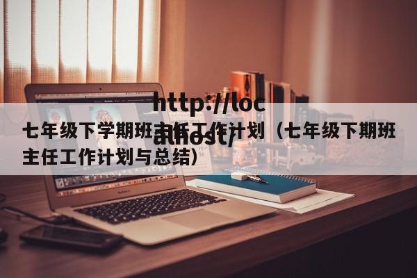 七年级下学期班主任工作计划(七年级下期班主任工作计划与总结)