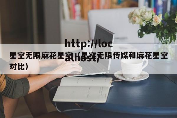 星空无限麻花星空(星空无限传媒和麻花星空对比)